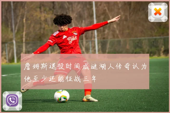 詹姆斯退役时间成谜湖人传奇认为他至少还能征战三年