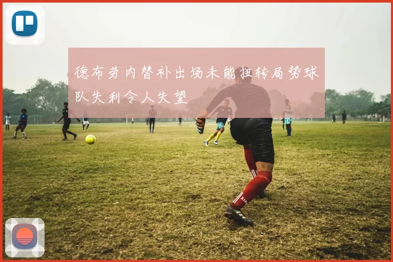 德布劳内替补出场未能扭转局势球队失利令人失望