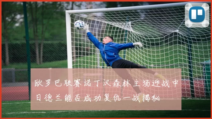 欧罗巴联赛诺丁汉森林主场迎战中日德兰能否成功复仇一战揭秘