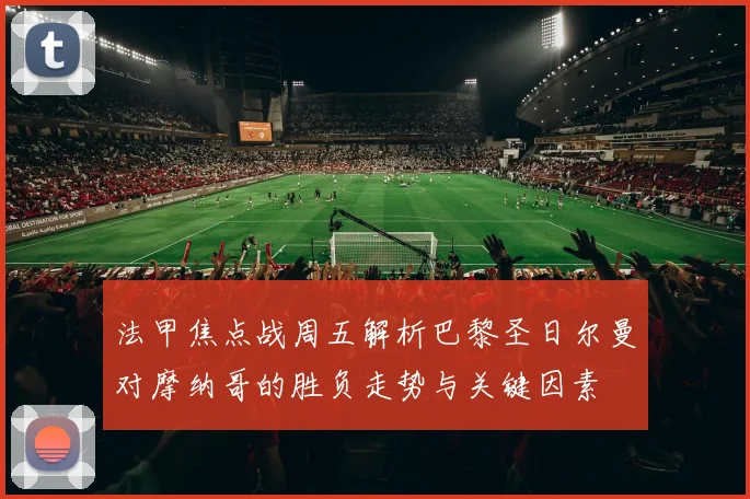 法甲焦点战周五解析巴黎圣日尔曼对摩纳哥的胜负走势与关键因素