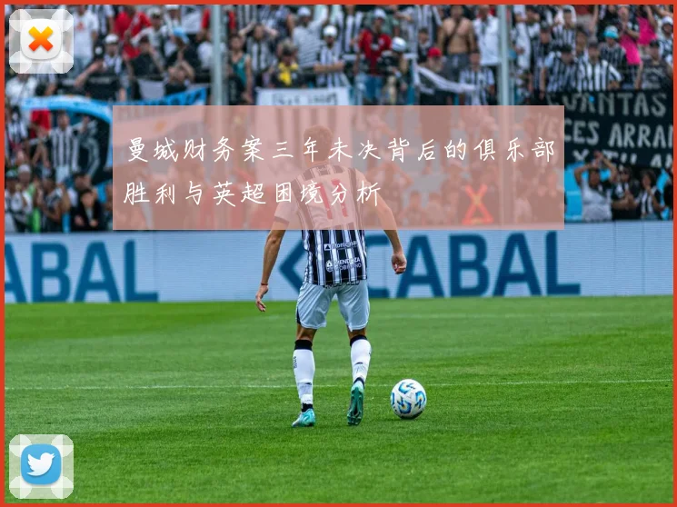 曼城财务案三年未决背后的俱乐部胜利与英超困境分析