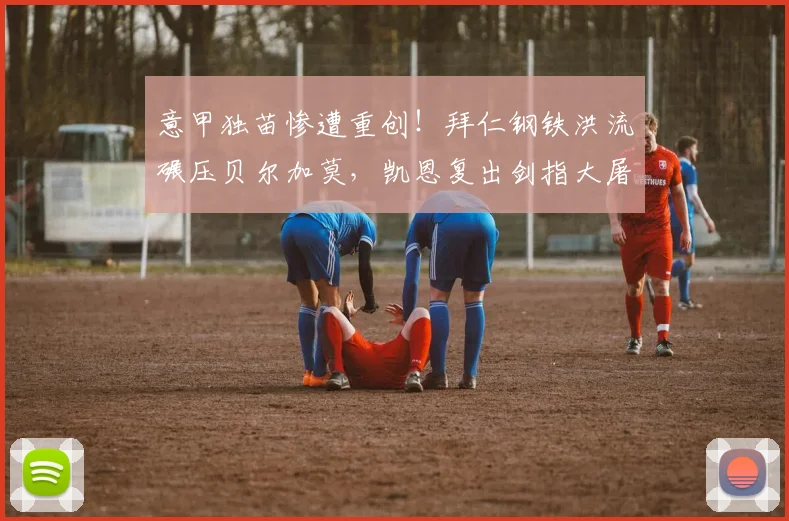 意甲独苗惨遭重创！拜仁钢铁洪流碾压贝尔加莫，凯恩复出剑指大屠杀