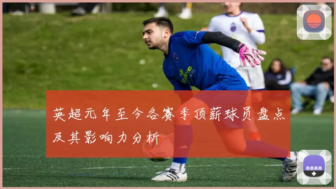 英超元年至今各赛季顶薪球员盘点及其影响力分析